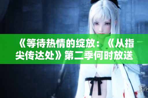 《等待熱情的綻放：《從指尖傳達處》第二季何時放送？》