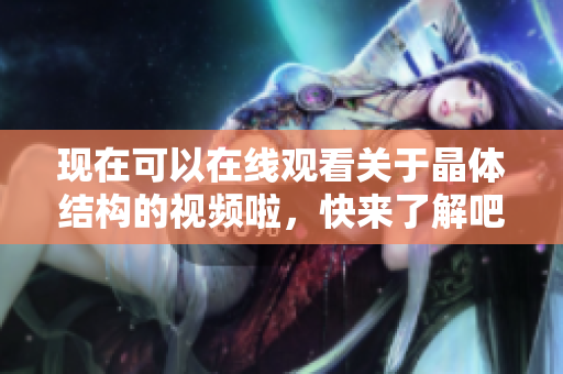 現(xiàn)在可以在線觀看關(guān)于晶體結(jié)構(gòu)的視頻啦，快來了解吧!