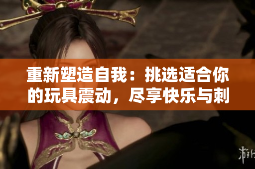重新塑造自我：挑選適合你的玩具震動(dòng)，盡享快樂(lè)與刺激