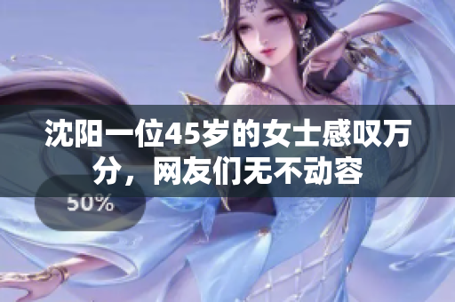 沈陽一位45歲的女士感嘆萬分，網(wǎng)友們無不動(dòng)容