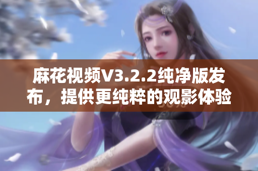 麻花視頻V3.2.2純凈版發(fā)布，提供更純粹的觀影體驗(yàn)