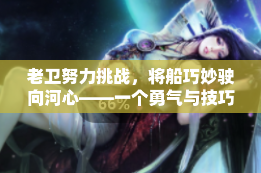 老衛(wèi)努力挑戰(zhàn)，將船巧妙駛向河心——一個(gè)勇氣與技巧的故事
