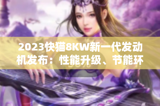 2023快貓8KW新一代發(fā)動(dòng)機(jī)發(fā)布：性能升級(jí)、節(jié)能環(huán)保