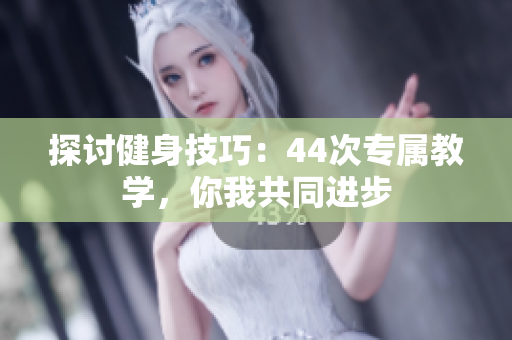 探討健身技巧：44次專屬教學(xué)，你我共同進(jìn)步