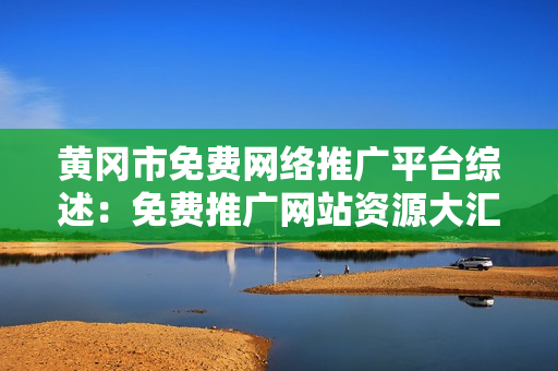 黃岡市免費網(wǎng)絡(luò)推廣平臺綜述：免費推廣網(wǎng)站資源大匯總