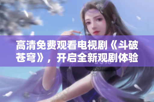 高清免費(fèi)觀看電視劇《斗破蒼穹》，開啟全新觀劇體驗(yàn)