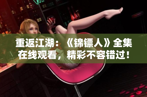 重返江湖：《錦鏢人》全集在線觀看，精彩不容錯過！