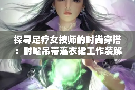 探尋足療女技師的時(shí)尚穿搭：時(shí)髦吊帶連衣裙工作裝解讀
