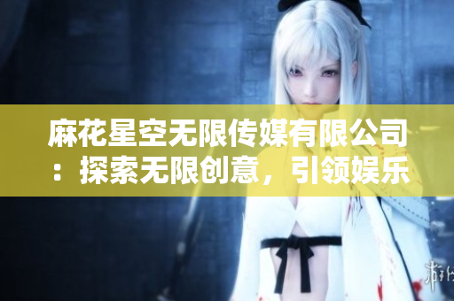 麻花星空無限傳媒有限公司：探索無限創(chuàng)意，引領(lǐng)娛樂未來