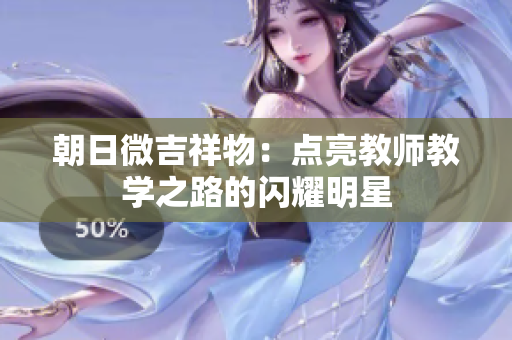 朝日微吉祥物：點亮教師教學(xué)之路的閃耀明星