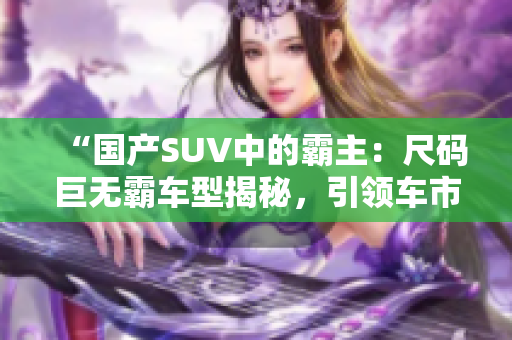 “國(guó)產(chǎn)SUV中的霸主：尺碼巨無(wú)霸車型揭秘，引領(lǐng)車市新潮流！”