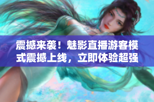 震撼來(lái)襲！魅影直播游客模式震撼上線，立即體驗(yàn)超強(qiáng)視聽(tīng)盛宴