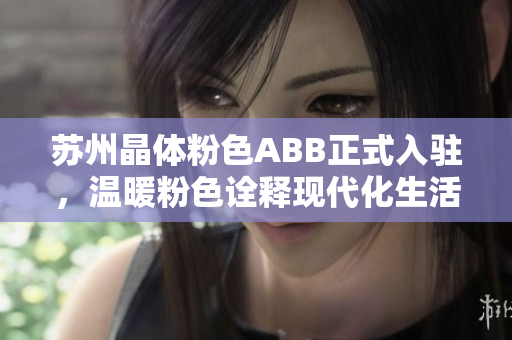 蘇州晶體粉色ABB正式入駐，溫暖粉色詮釋現(xiàn)代化生活