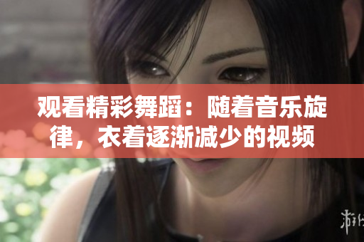 觀看精彩舞蹈：隨著音樂旋律，衣著逐漸減少的視頻
