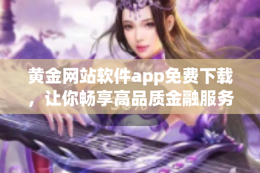 黃金網(wǎng)站軟件app免費(fèi)下載，讓你暢享高品質(zhì)金融服務(wù)