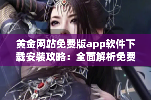 黃金網(wǎng)站免費(fèi)版app軟件下載安裝攻略：全面解析免費(fèi)版app軟件下載和安裝步驟