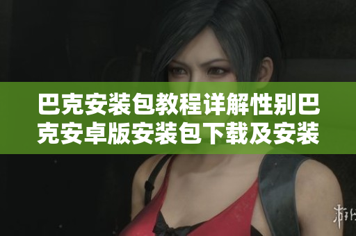 巴克安裝包教程詳解性別巴克安卓版安裝包下載及安裝步驟分享