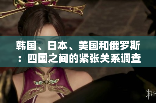 韓國(guó)、日本、美國(guó)和俄羅斯：四國(guó)之間的緊張關(guān)系調(diào)查