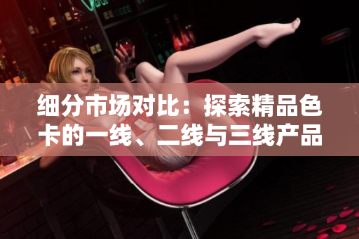 細(xì)分市場(chǎng)對(duì)比：探索精品色卡的一線、二線與三線產(chǎn)品差異
