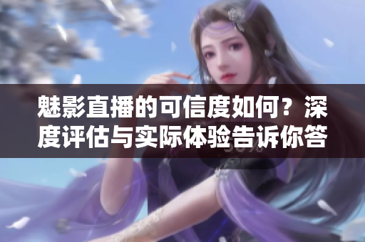 魅影直播的可信度如何？深度評(píng)估與實(shí)際體驗(yàn)告訴你答案