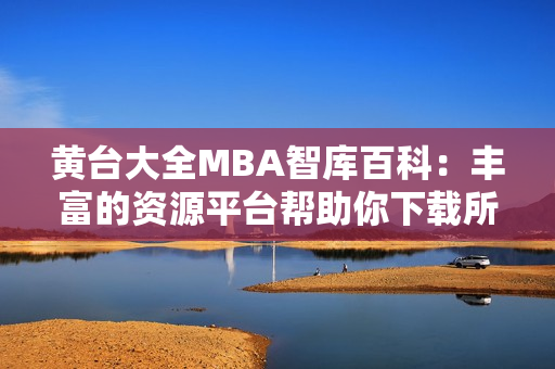 黃臺(tái)大全MBA智庫(kù)百科：豐富的資源平臺(tái)幫助你下載所需內(nèi)容