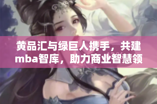 黃品匯與綠巨人攜手，共建mba智庫(kù)，助力商業(yè)智慧領(lǐng)域，激發(fā)創(chuàng)新動(dòng)力