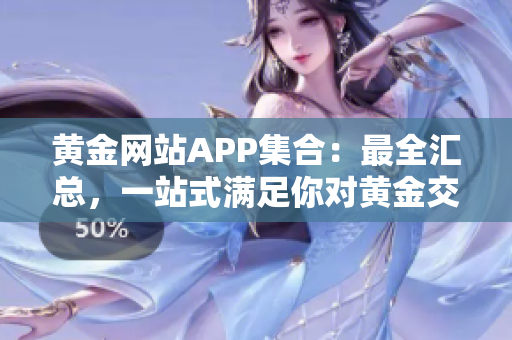 黃金網(wǎng)站APP集合：最全匯總，一站式滿足你對(duì)黃金交易的需求