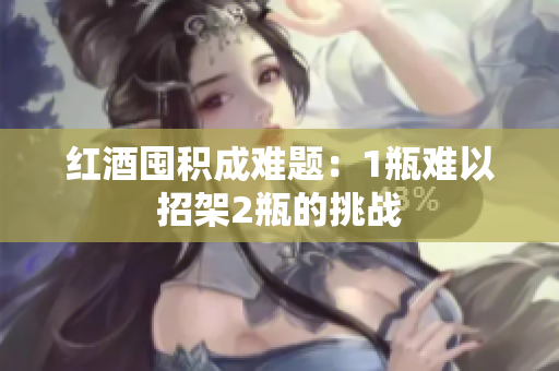 紅酒囤積成難題：1瓶難以招架2瓶的挑戰(zhàn)