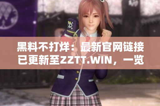 黑料不打烊：最新官網鏈接已更新至ZZTT.WIN，一覽無余涉密內幕。