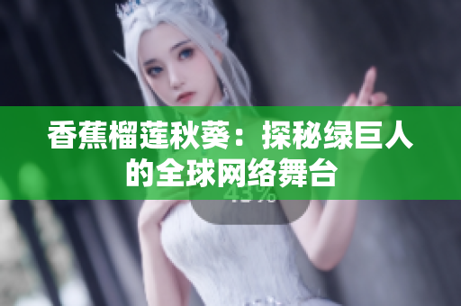 香蕉榴蓮秋葵：探秘綠巨人的全球網(wǎng)絡(luò)舞臺
