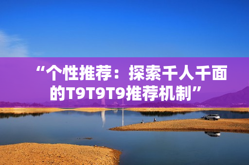 “個性推薦：探索千人千面的T9T9T9推薦機制”