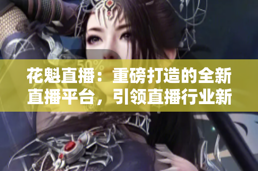 花魁直播：重磅打造的全新直播平臺，引領直播行業(yè)新風尚