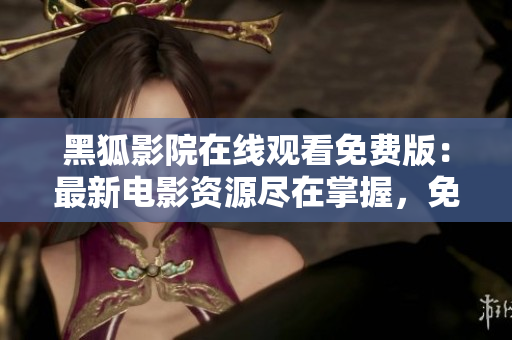 黑狐影院在線觀看免費版：最新電影資源盡在掌握，免費暢享影視盛宴