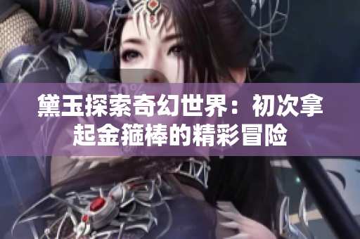 黛玉探索奇幻世界：初次拿起金箍棒的精彩冒險