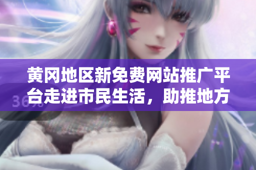 黃岡地區(qū)新免費網(wǎng)站推廣平臺走進(jìn)市民生活，助推地方網(wǎng)絡(luò)經(jīng)濟發(fā)展