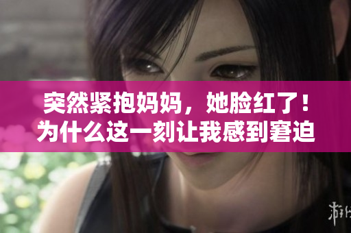 突然緊抱媽媽，她臉紅了！為什么這一刻讓我感到窘迫？