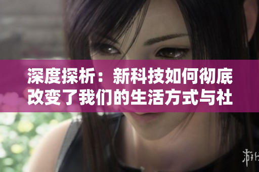深度探析：新科技如何徹底改變了我們的生活方式與社會(huì)格局