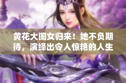 黃花大閨女歸來(lái)！她不負(fù)期待，演繹出令人驚艷的人生轉(zhuǎn)變