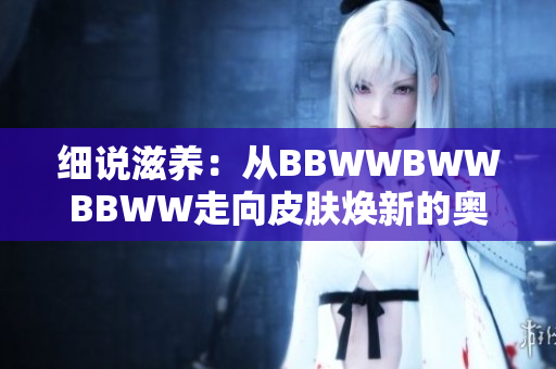 細(xì)說滋養(yǎng)：從BBWWBWWBBWW走向皮膚煥新的奧秘