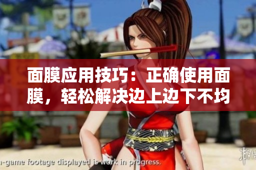 面膜應(yīng)用技巧：正確使用面膜，輕松解決邊上邊下不均勻問(wèn)題