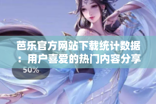 芭樂官方網(wǎng)站下載統(tǒng)計數(shù)據(jù)：用戶喜愛的熱門內(nèi)容分享