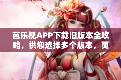 芭樂視APP下載舊版本全攻略，供您選擇多個版本，更新最完美的軟件版本安裝優(yōu)勢