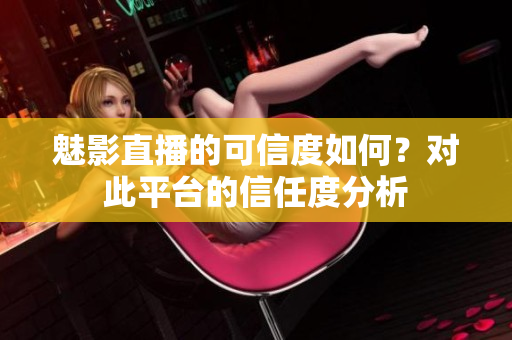 魅影直播的可信度如何？對(duì)此平臺(tái)的信任度分析