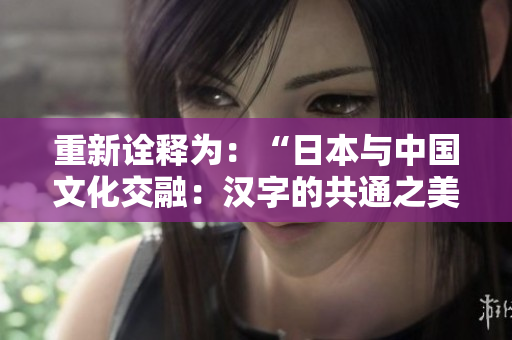 重新詮釋為：“日本與中國(guó)文化交融：漢字的共通之美”
