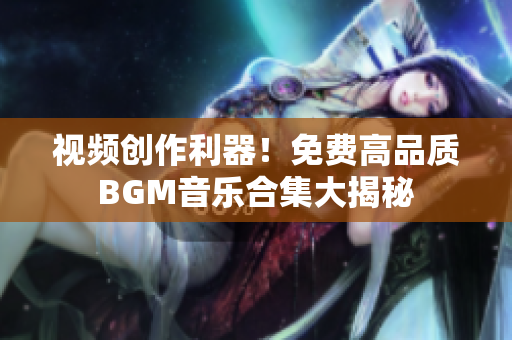 視頻創(chuàng)作利器！免費高品質(zhì)BGM音樂合集大揭秘