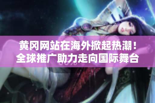 黃岡網(wǎng)站在海外掀起熱潮！全球推廣助力走向國(guó)際舞臺(tái)