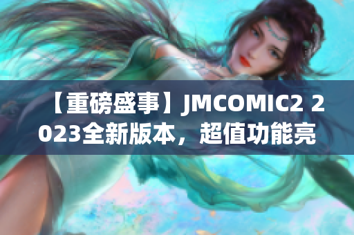 【重磅盛事】JMCOMIC2 2023全新版本，超值功能亮點(diǎn)揭秘！