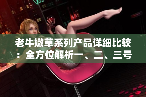 老牛嫩草系列產(chǎn)品詳細比較：全方位解析一、二、三號產(chǎn)品的區(qū)別