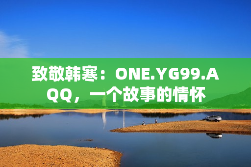致敬韓寒：ONE.YG99.AQQ，一個故事的情懷