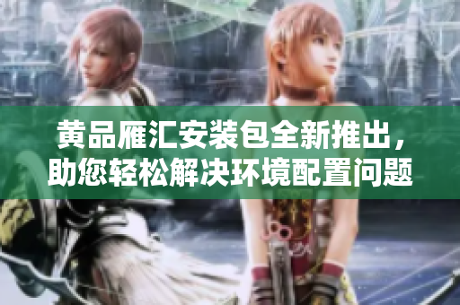 黃品雁匯安裝包全新推出，助您輕松解決環(huán)境配置問(wèn)題